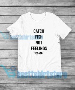 Catch Fish Not Feelings Yee Yee T-Shirt For Unisex S-3XL